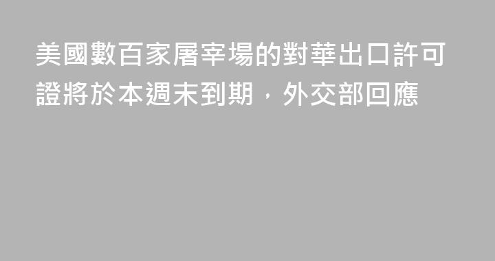 美國數百家屠宰場的對華出口許可證將於本週末到期，外交部回應