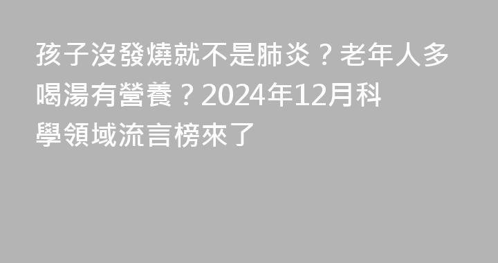 孩子沒發燒就不是肺炎？老年人多喝湯有營養？2024年12月科學領域流言榜來了