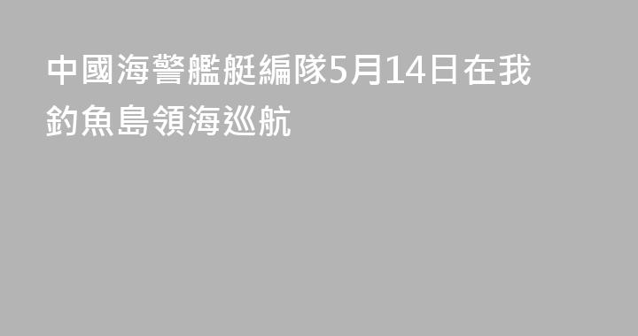 中國海警艦艇編隊5月14日在我釣魚島領海巡航