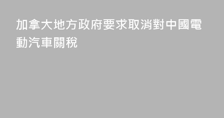 加拿大地方政府要求取消對中國電動汽車關稅