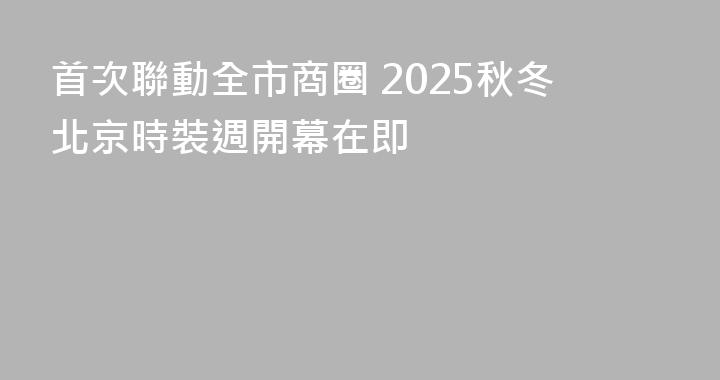 首次聯動全市商圈 2025秋冬北京時裝週開幕在即