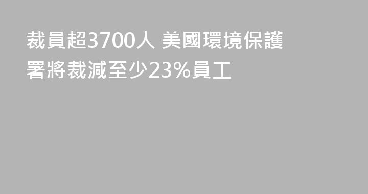 裁員超3700人 美國環境保護署將裁減至少23%員工