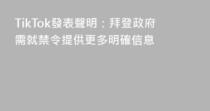 TikTok發表聲明：拜登政府需就禁令提供更多明確信息