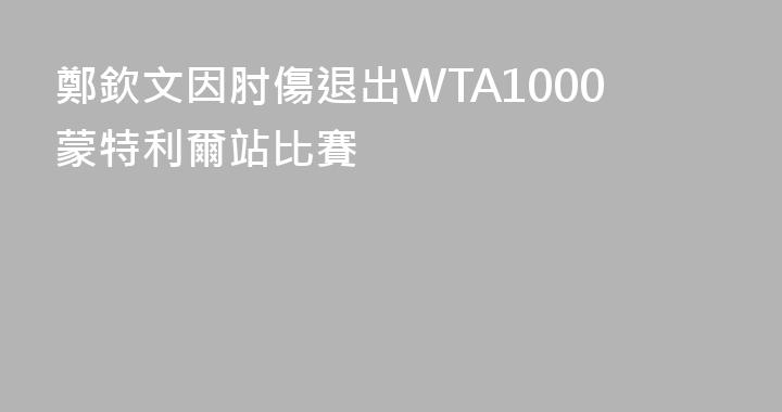 鄭欽文因肘傷退出WTA1000蒙特利爾站比賽