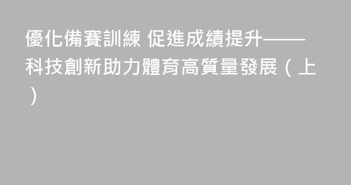 優化備賽訓練 促進成績提升——科技創新助力體育高質量發展（上）