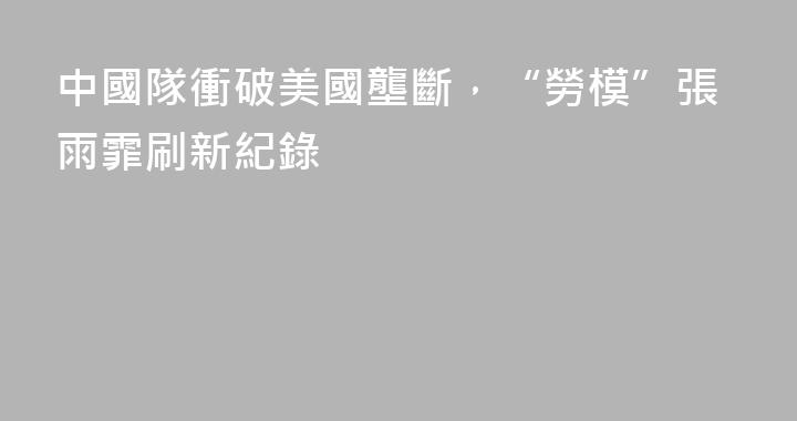 中國隊衝破美國壟斷，“勞模”張雨霏刷新紀錄