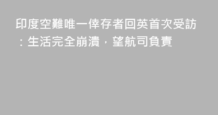 印度空難唯一倖存者回英首次受訪：生活完全崩潰，望航司負責