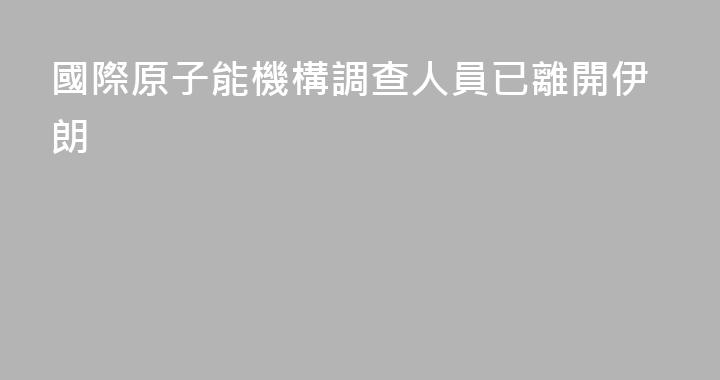 國際原子能機構調查人員已離開伊朗