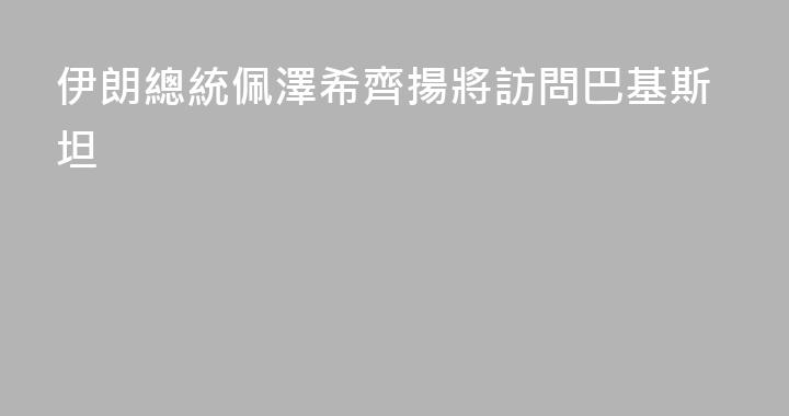 伊朗總統佩澤希齊揚將訪問巴基斯坦