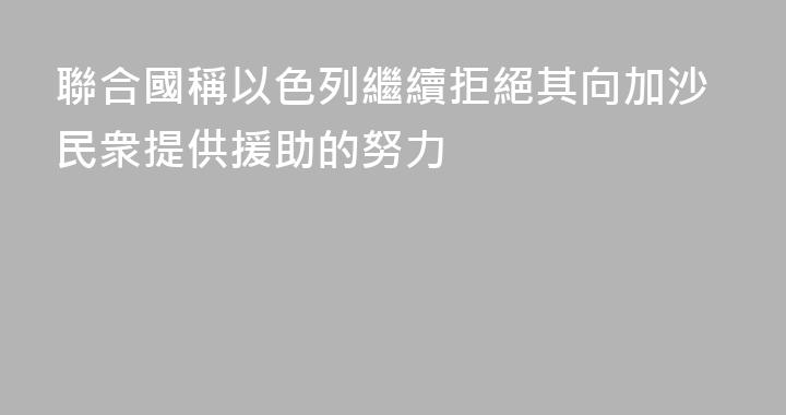 聯合國稱以色列繼續拒絕其向加沙民衆提供援助的努力