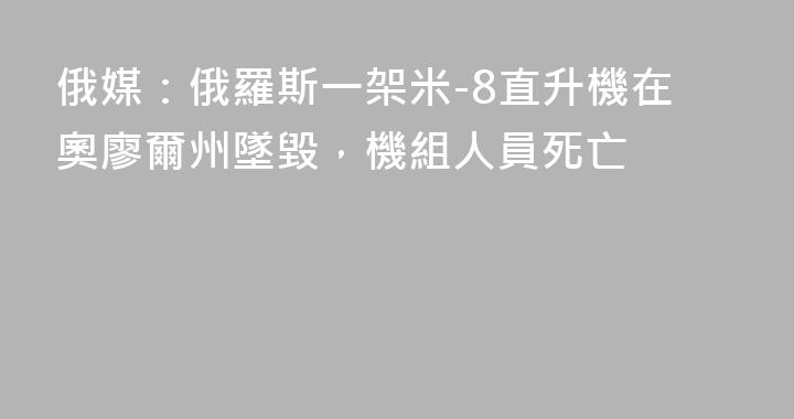 俄媒：俄羅斯一架米-8直升機在奧廖爾州墜毀，機組人員死亡