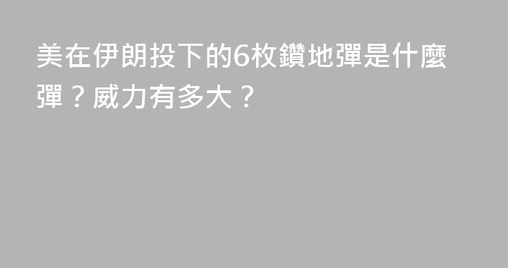 美在伊朗投下的6枚鑽地彈是什麼彈？威力有多大？