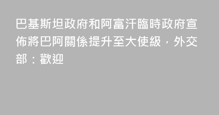 巴基斯坦政府和阿富汗臨時政府宣佈將巴阿關係提升至大使級，外交部：歡迎