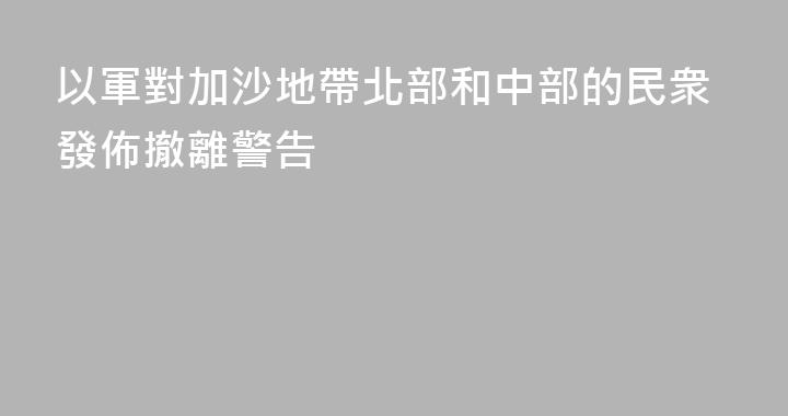 以軍對加沙地帶北部和中部的民衆發佈撤離警告