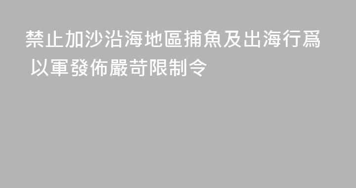 禁止加沙沿海地區捕魚及出海行爲 以軍發佈嚴苛限制令