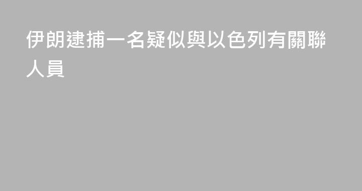 伊朗逮捕一名疑似與以色列有關聯人員