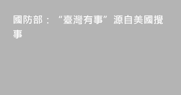國防部：“臺灣有事”源自美國攪事
