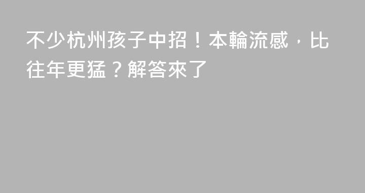 不少杭州孩子中招！本輪流感，比往年更猛？解答來了