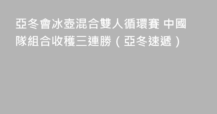 亞冬會冰壺混合雙人循環賽 中國隊組合收穫三連勝（亞冬速遞）