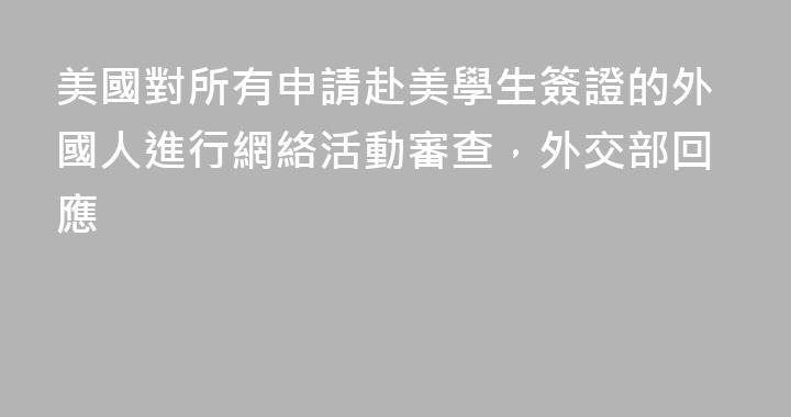 美國對所有申請赴美學生簽證的外國人進行網絡活動審查，外交部回應