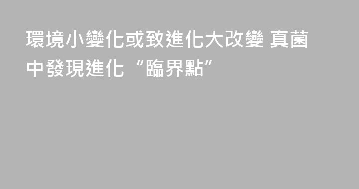環境小變化或致進化大改變 真菌中發現進化“臨界點”