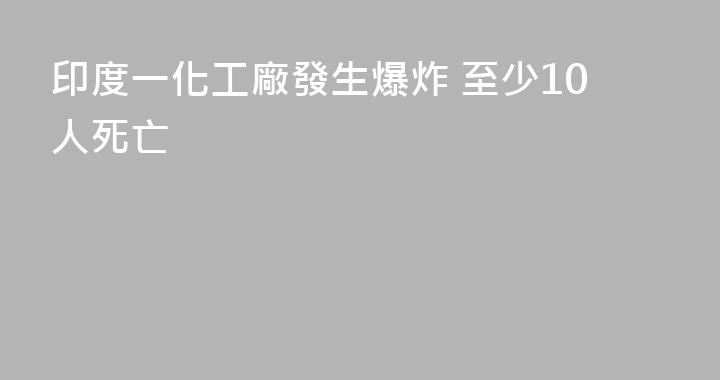 印度一化工廠發生爆炸 至少10人死亡