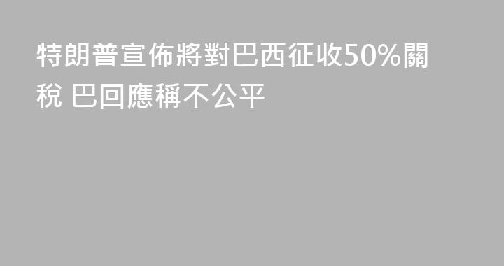 特朗普宣佈將對巴西征收50%關稅 巴回應稱不公平