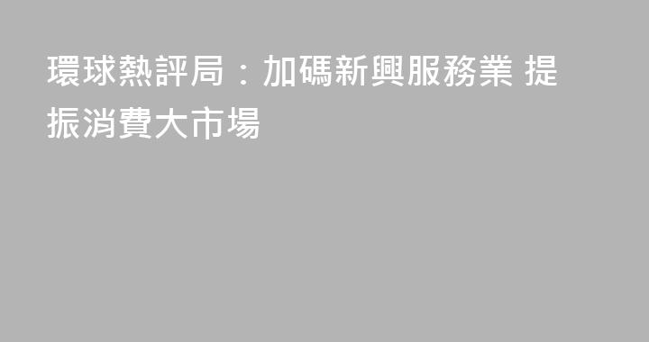 環球熱評局：加碼新興服務業 提振消費大市場