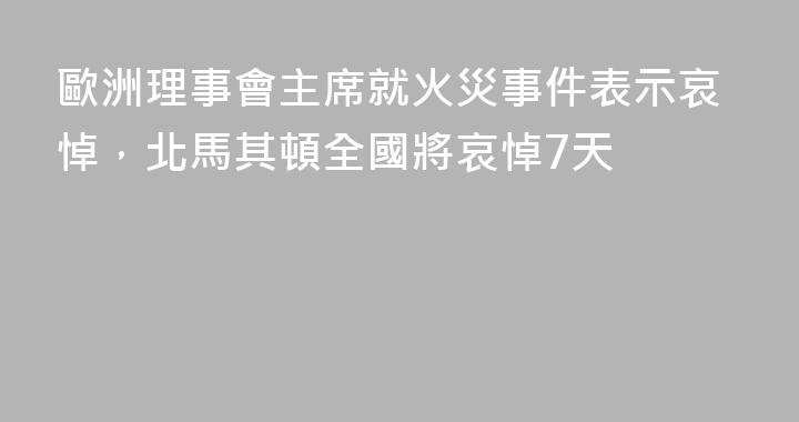 歐洲理事會主席就火災事件表示哀悼，北馬其頓全國將哀悼7天