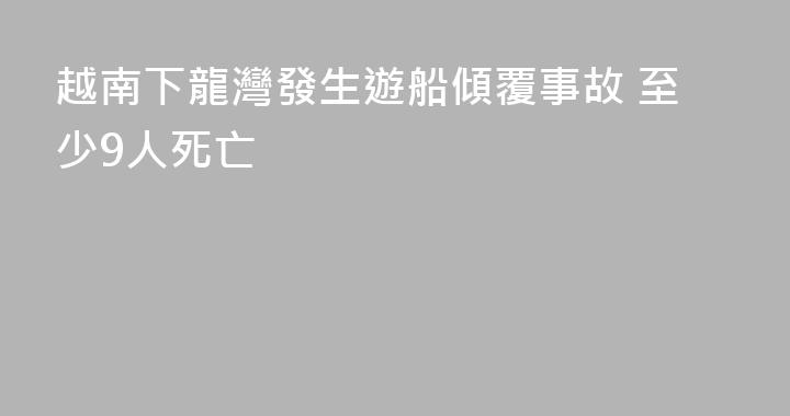越南下龍灣發生遊船傾覆事故 至少9人死亡