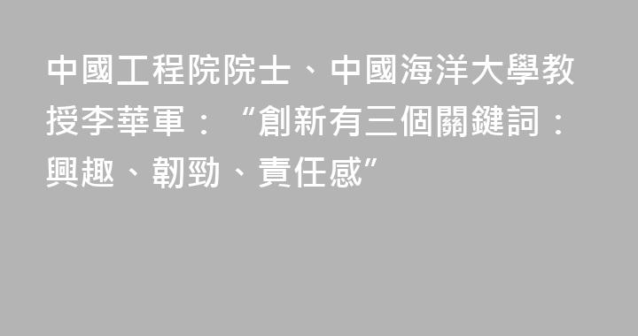 中國工程院院士、中國海洋大學教授李華軍：“創新有三個關鍵詞：興趣、韌勁、責任感”