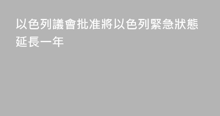 以色列議會批准將以色列緊急狀態延長一年