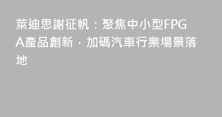 萊迪思謝征帆：聚焦中小型FPGA產品創新，加碼汽車行業場景落地