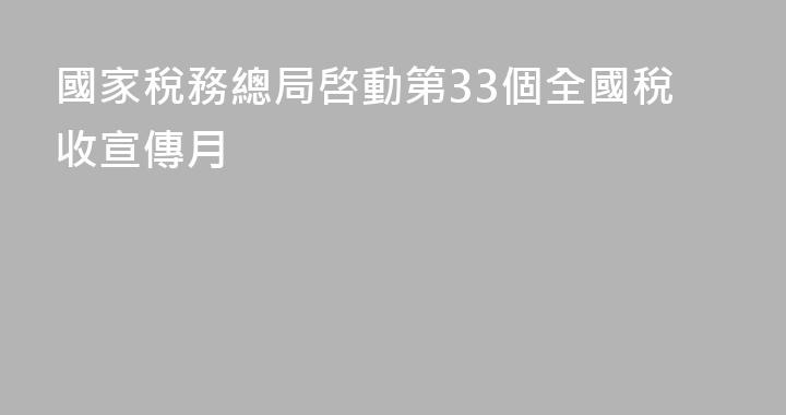 國家稅務總局啓動第33個全國稅收宣傳月