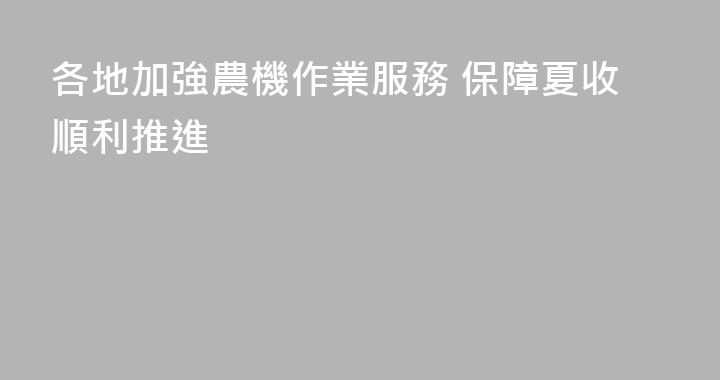 各地加強農機作業服務 保障夏收順利推進