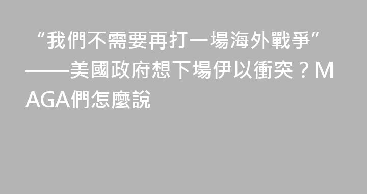 “我們不需要再打一場海外戰爭”——美國政府想下場伊以衝突？MAGA們怎麼說