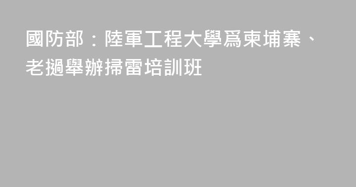 國防部：陸軍工程大學爲柬埔寨、老撾舉辦掃雷培訓班