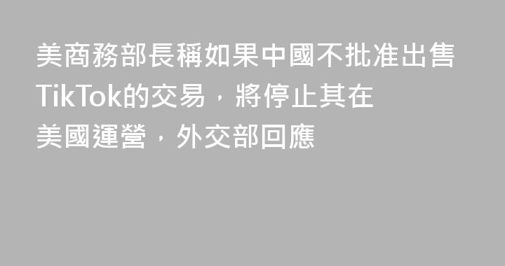 美商務部長稱如果中國不批准出售TikTok的交易，將停止其在美國運營，外交部回應