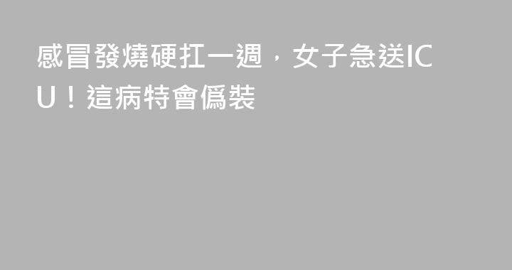 感冒發燒硬扛一週，女子急送ICU！這病特會僞裝