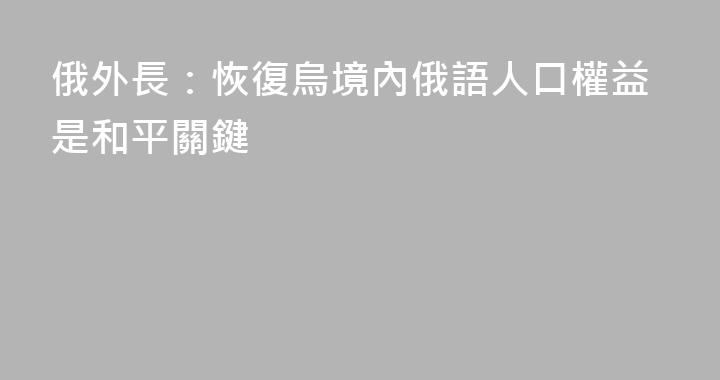 俄外長：恢復烏境內俄語人口權益是和平關鍵