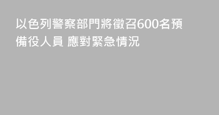 以色列警察部門將徵召600名預備役人員 應對緊急情況
