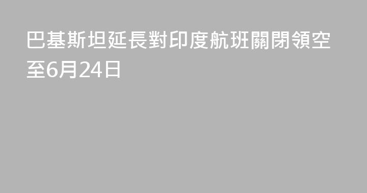 巴基斯坦延長對印度航班關閉領空至6月24日