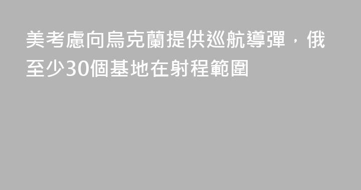 美考慮向烏克蘭提供巡航導彈，俄至少30個基地在射程範圍