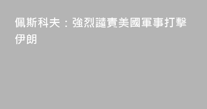 佩斯科夫：強烈譴責美國軍事打擊伊朗