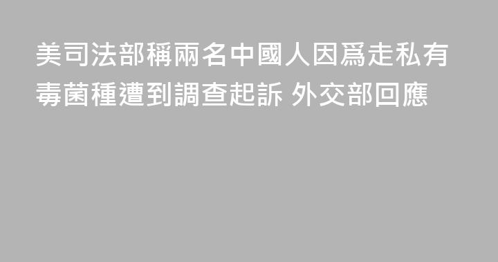 美司法部稱兩名中國人因爲走私有毒菌種遭到調查起訴 外交部回應