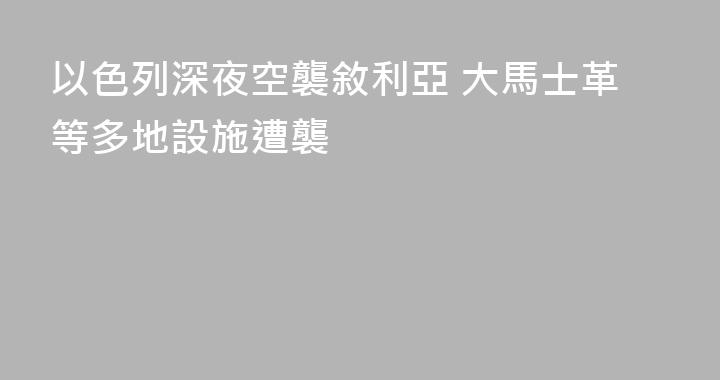 以色列深夜空襲敘利亞 大馬士革等多地設施遭襲