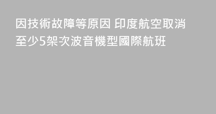 因技術故障等原因 印度航空取消至少5架次波音機型國際航班