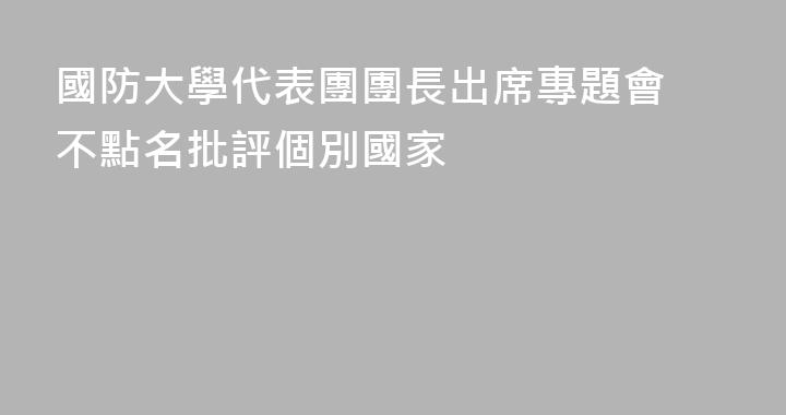 國防大學代表團團長出席專題會 不點名批評個別國家