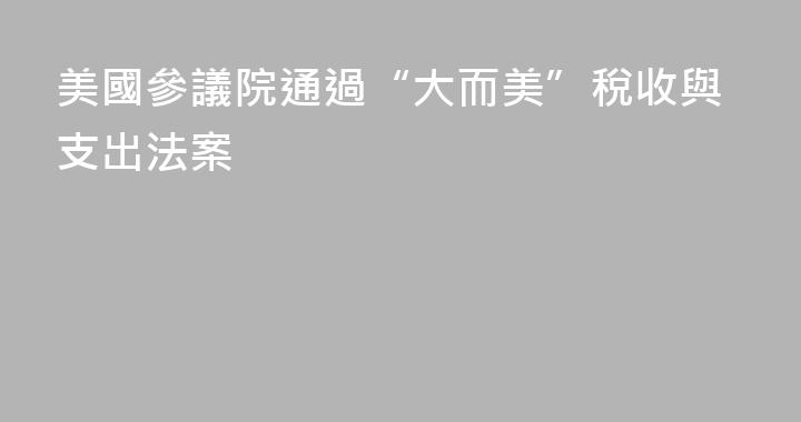 美國參議院通過“大而美”稅收與支出法案