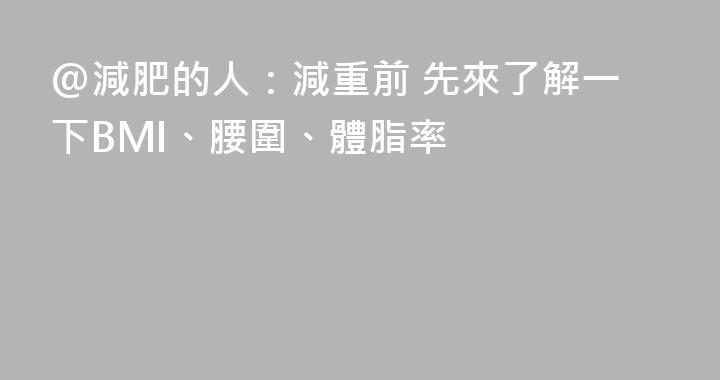 @減肥的人：減重前 先來了解一下BMI、腰圍、體脂率